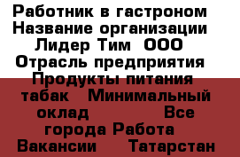 Работник в гастроном › Название организации ­ Лидер Тим, ООО › Отрасль предприятия ­ Продукты питания, табак › Минимальный оклад ­ 25 800 - Все города Работа » Вакансии   . Татарстан респ.